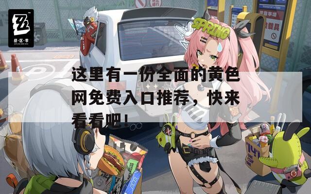 这里有一份全面的黄色网免费入口推荐，快来看看吧！