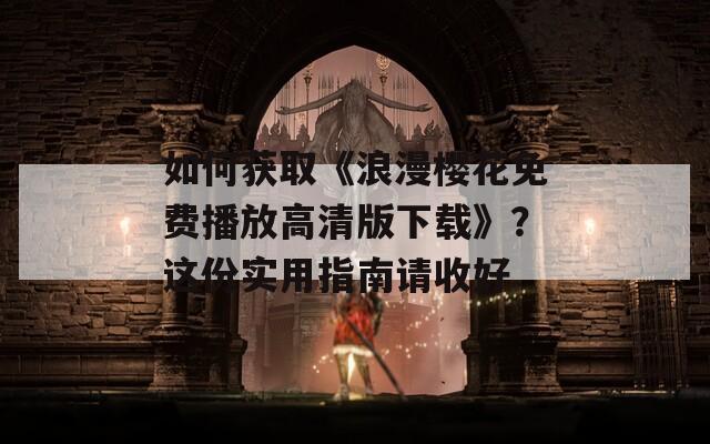 如何获取《浪漫樱花免费播放高清版下载》？这份实用指南请收好