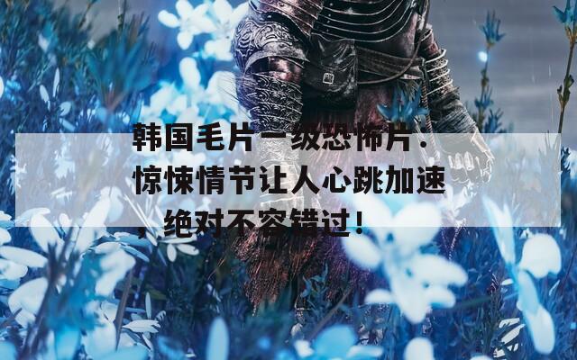韩国毛片一级恐怖片：惊悚情节让人心跳加速，绝对不容错过！