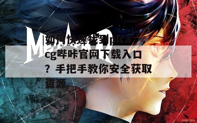 如何快速找到picacg哔咔官网下载入口？手把手教你安全获取资源