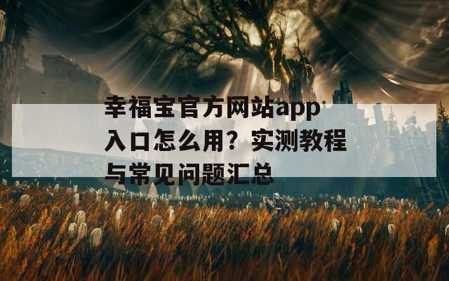 幸福宝官方网站app入口怎么用？实测教程与常见问题汇总