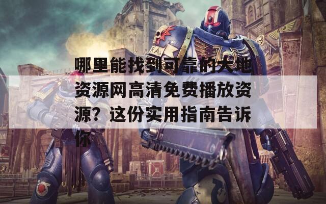 哪里能找到可靠的大地资源网高清免费播放资源？这份实用指南告诉你