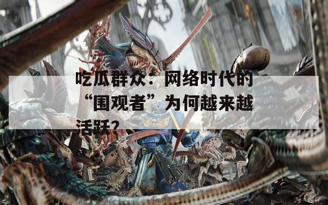 吃瓜群众：网络时代的“围观者”为何越来越活跃？