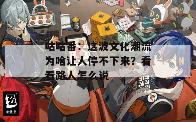 咕咕番：这波文化潮流为啥让人停不下来？看看路人怎么说