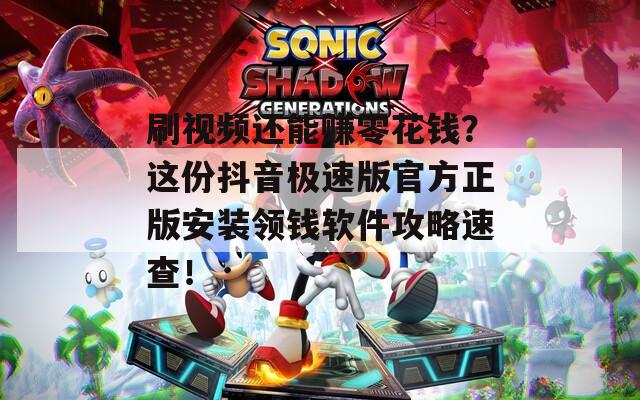 刷视频还能赚零花钱？这份抖音极速版官方正版安装领钱软件攻略速查！