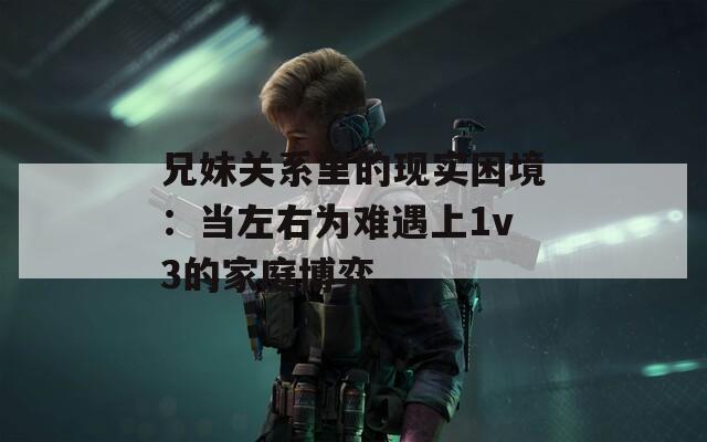 兄妹关系里的现实困境：当左右为难遇上1v3的家庭博弈