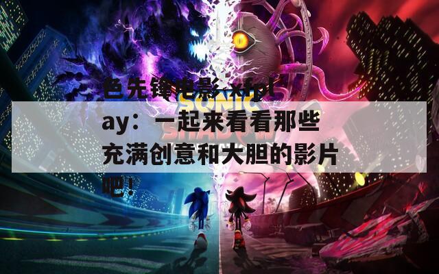 色先锋电影 xfplay：一起来看看那些充满创意和大胆的影片吧！