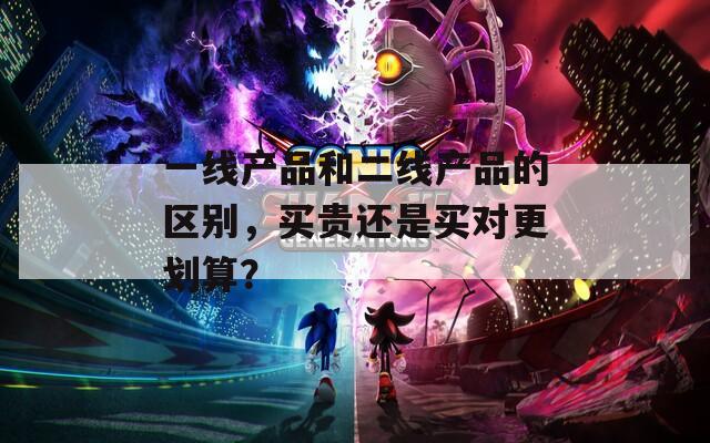 一线产品和二线产品的区别，买贵还是买对更划算？