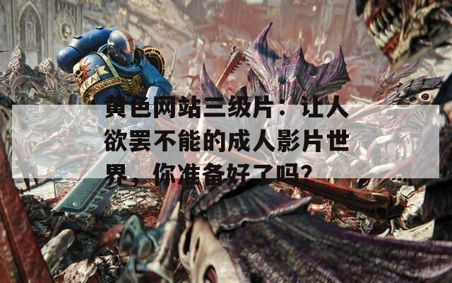 黄色网站三级片：让人欲罢不能的成人影片世界，你准备好了吗？