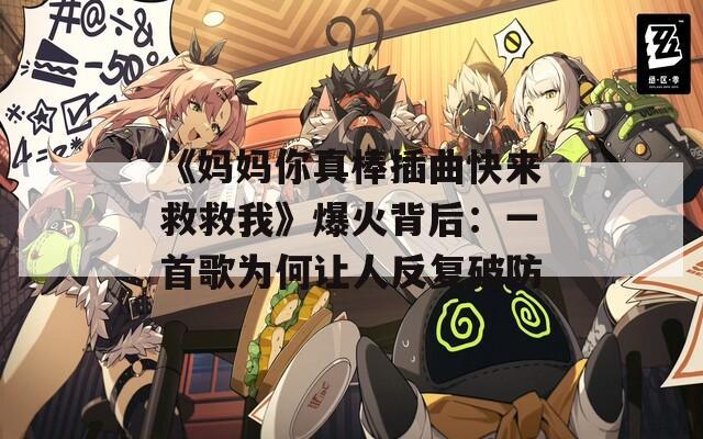 《妈妈你真棒插曲快来救救我》爆火背后：一首歌为何让人反复破防