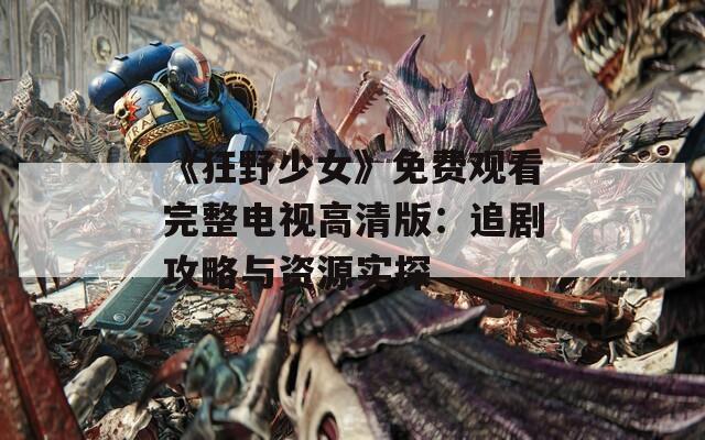 《狂野少女》免费观看完整电视高清版：追剧攻略与资源实探