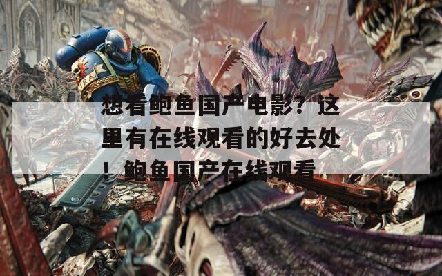 想看鲍鱼国产电影？这里有在线观看的好去处！鲍鱼国产在线观看