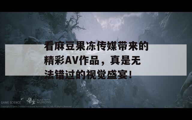 看麻豆果冻传媒带来的精彩AV作品，真是无法错过的视觉盛宴！
