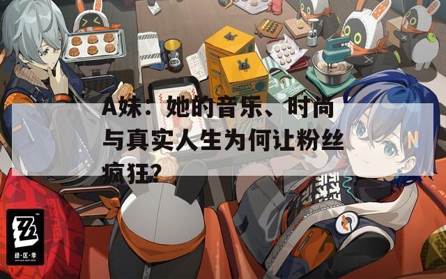 A妹：她的音乐、时尚与真实人生为何让粉丝疯狂？