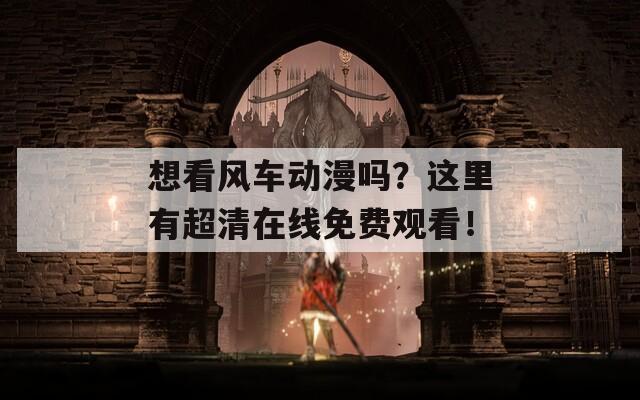 想看风车动漫吗？这里有超清在线免费观看！