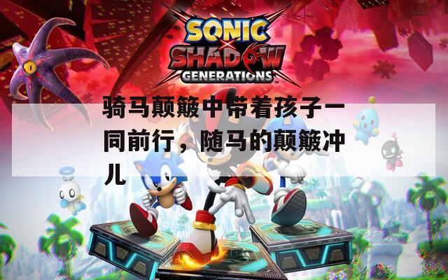 骑马颠簸中带着孩子一同前行，随马的颠簸冲儿