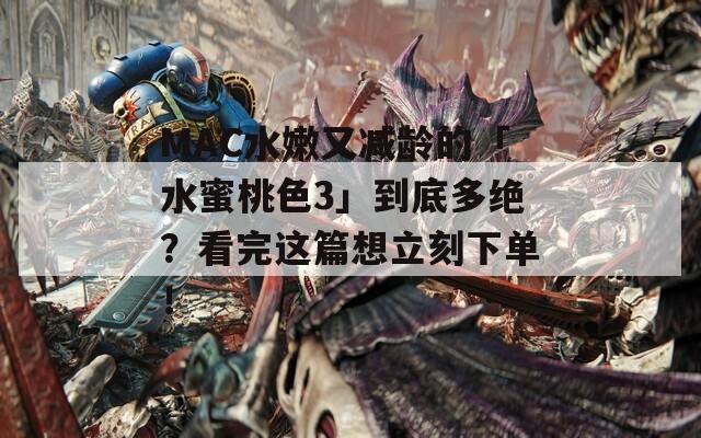 MAC水嫩又减龄的「水蜜桃色3」到底多绝？看完这篇想立刻下单！