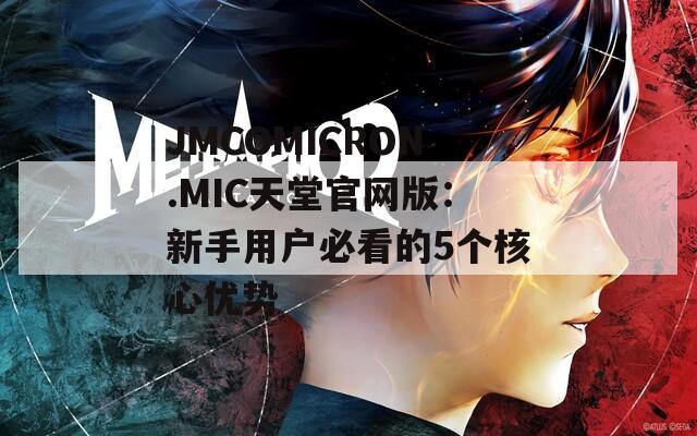 JMCOMICRON.MIC天堂官网版：新手用户必看的5个核心优势