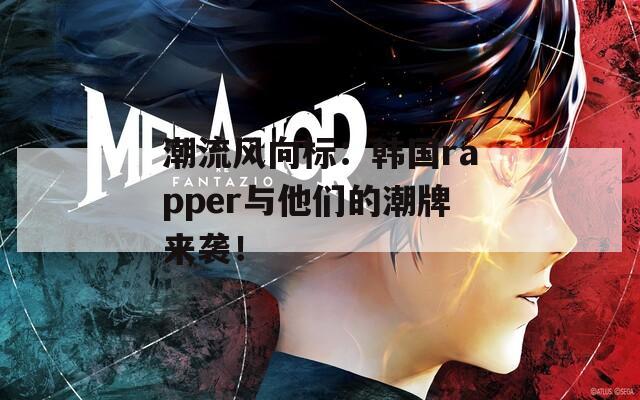 潮流风向标：韩国rapper与他们的潮牌来袭！