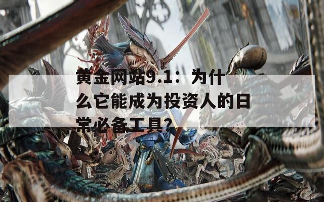 黄金网站9.1：为什么它能成为投资人的日常必备工具？