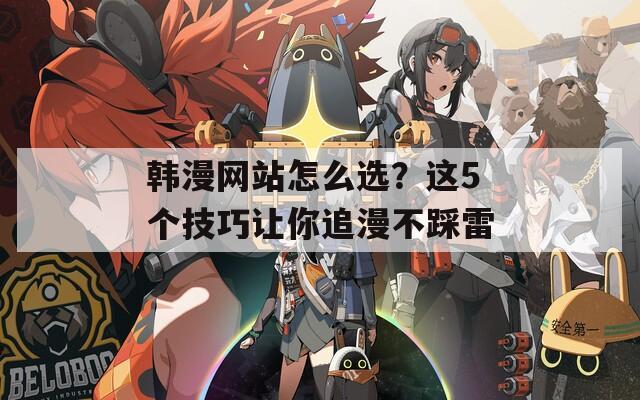 韩漫网站怎么选？这5个技巧让你追漫不踩雷