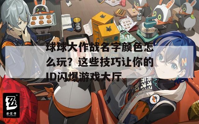 球球大作战名字颜色怎么玩？这些技巧让你的ID闪爆游戏大厅