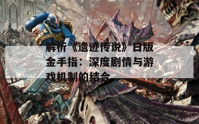 解析《遗迹传说》日版金手指：深度剧情与游戏机制的结合