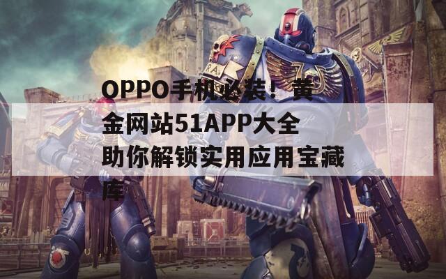 OPPO手机必装！黄金网站51APP大全助你解锁实用应用宝藏库