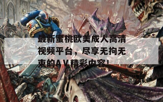 最新蜜桃欧美成人高清视频平台，尽享无拘无束的AⅤ精彩内容！