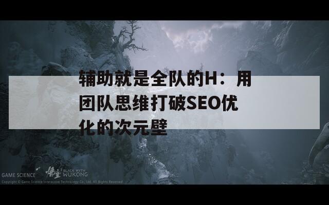 辅助就是全队的H：用团队思维打破SEO优化的次元壁