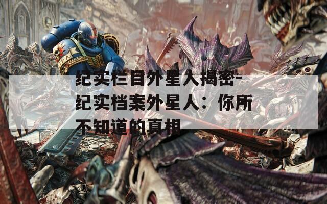 纪实栏目外星人揭密-纪实档案外星人：你所不知道的真相