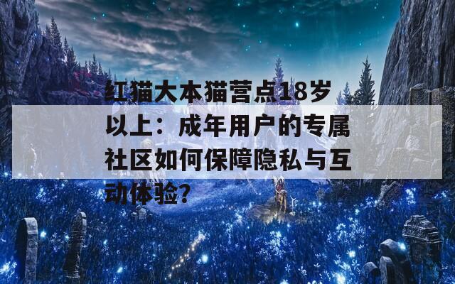 红猫大本猫营点18岁以上：成年用户的专属社区如何保障隐私与互动体验？