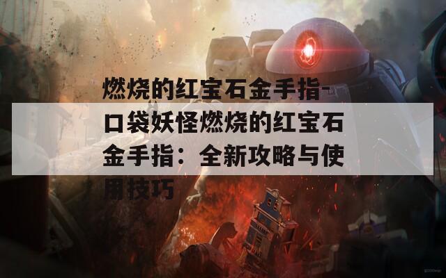 燃烧的红宝石金手指-口袋妖怪燃烧的红宝石金手指：全新攻略与使用技巧