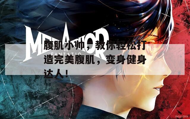 腹肌小帅，教你轻松打造完美腹肌，变身健身达人！