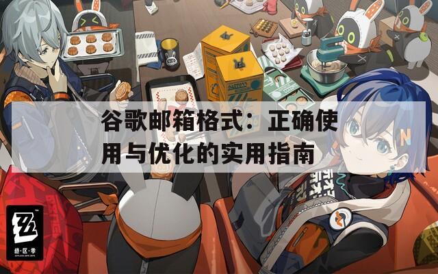 谷歌邮箱格式：正确使用与优化的实用指南