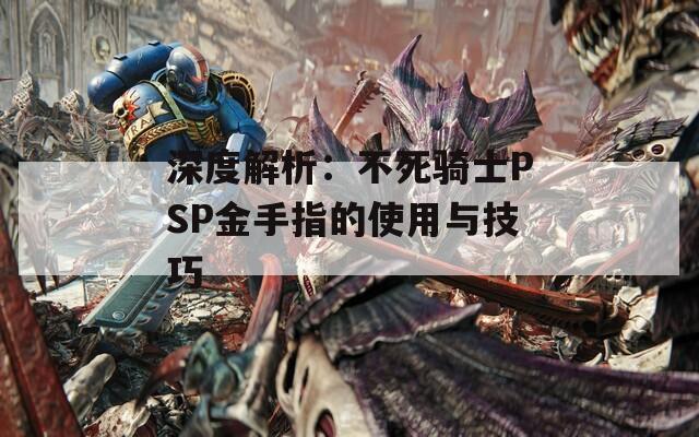 深度解析：不死骑士PSP金手指的使用与技巧