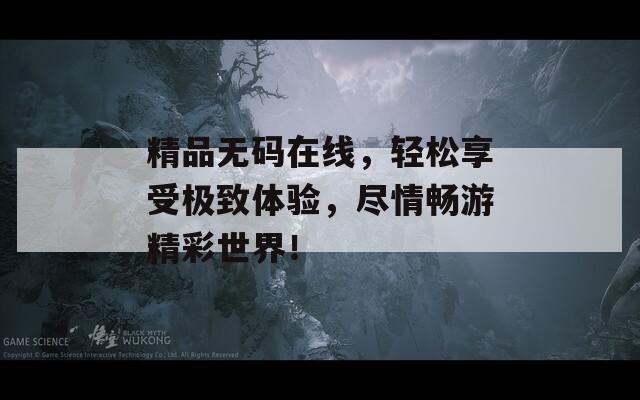 精品无码在线，轻松享受极致体验，尽情畅游精彩世界！