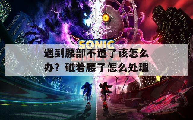 遇到腰部不适了该怎么办？碰着腰了怎么处理