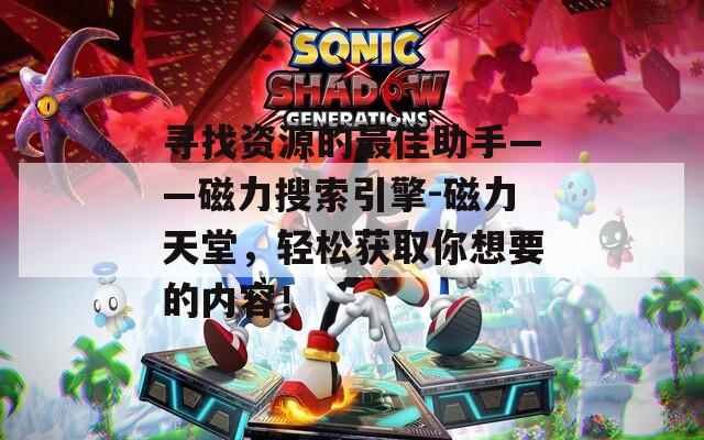 寻找资源的最佳助手——磁力搜索引擎-磁力天堂，轻松获取你想要的内容！