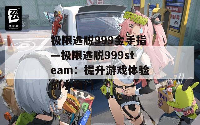极限逃脱999金手指—极限逃脱999steam：提升游戏体验的小窍门