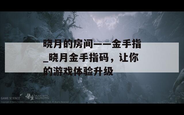 晓月的房间——金手指_晓月金手指码，让你的游戏体验升级