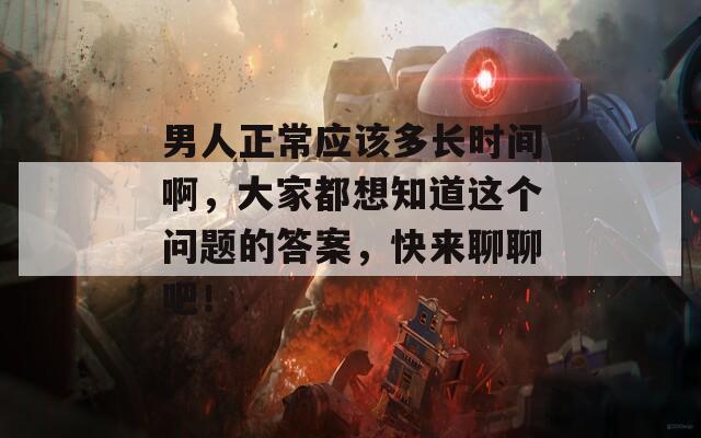 男人正常应该多长时间啊，大家都想知道这个问题的答案，快来聊聊吧！