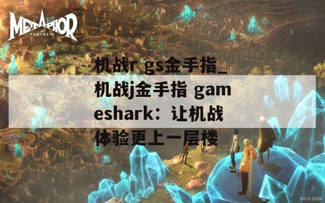 机战r gs金手指_机战j金手指 gameshark：让机战体验更上一层楼