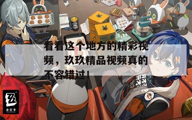 看看这个地方的精彩视频，玖玖精品视频真的不容错过！