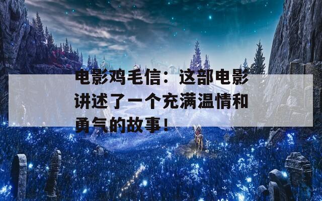 电影鸡毛信：这部电影讲述了一个充满温情和勇气的故事！