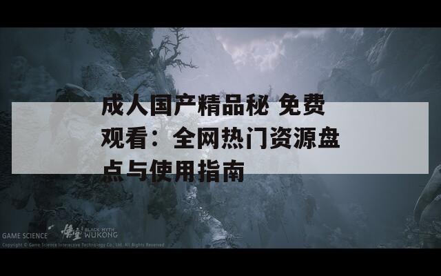 成人国产精品秘 免费观看：全网热门资源盘点与使用指南