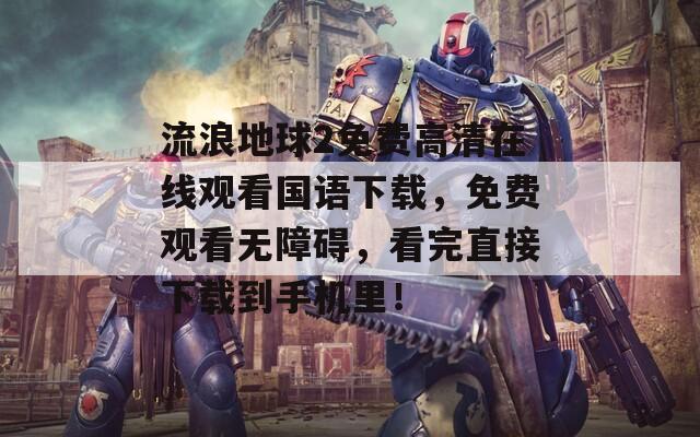 流浪地球2免费高清在线观看国语下载，免费观看无障碍，看完直接下载到手机里！