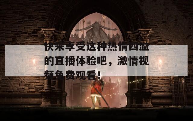 快来享受这种热情四溢的直播体验吧，激情视频免费观看！