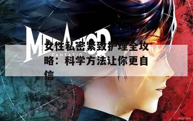 女性私密紧致护理全攻略：科学方法让你更自信