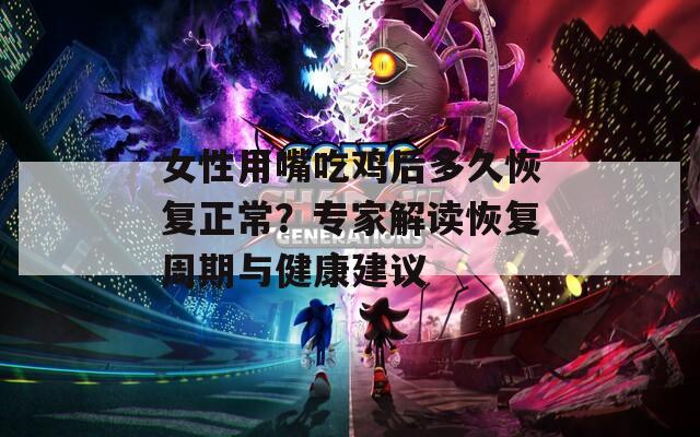女性用嘴吃鸡后多久恢复正常？专家解读恢复周期与健康建议